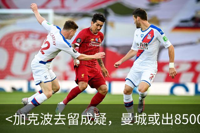<加克波去留成疑，曼城或出8500万求购>