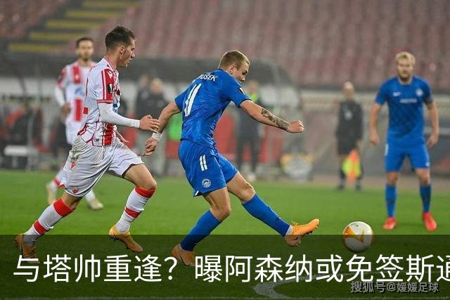与塔帅重逢？曝阿森纳或免签斯通斯 顶替伤缺的萨利巴