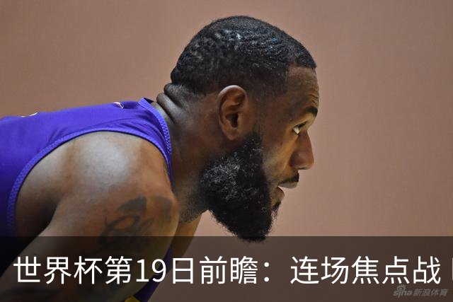 世界杯第19日前瞻：连场焦点战 巴西德国荷兰冲16强