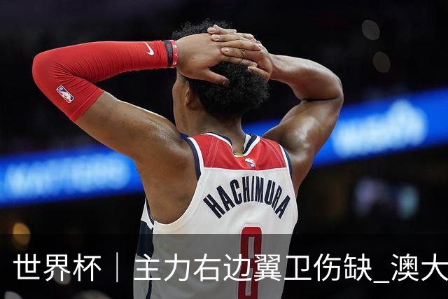 世界杯｜主力右边翼卫伤缺 澳大利亚晋级前景蒙阴影