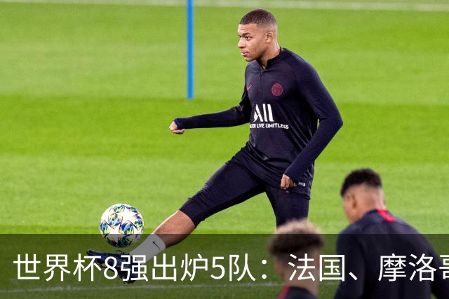 世界杯8强出炉5队：法国、摩洛哥、挪威、英格兰、西班牙