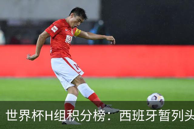 世界杯H组积分榜：西班牙暂列头名 佛得角有望获前二