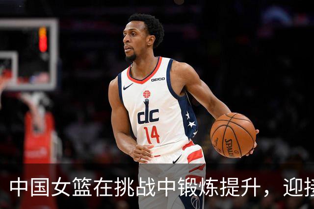 中国女篮在挑战中锻炼提升，迎接未来