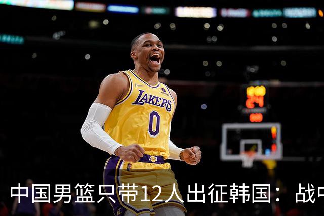 中国男篮只带12人出征韩国：战中国台北成生死战 剩9人回北京训练