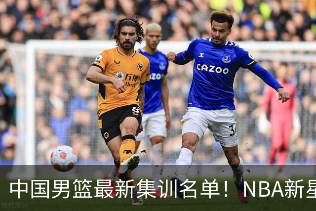 中国男篮最新集训名单！NBA新星领衔，MVP入选，胡徐赵周余全部无缘，林崴榜上无名！