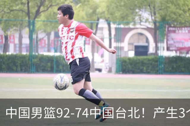 中国男篮92-74中国台北！产生3个意想不到和2个事实 最新排名有变