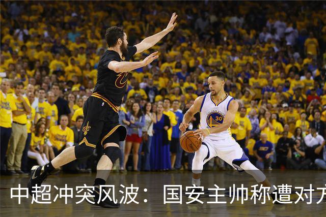 中超冲突风波：国安主帅称遭对方锁喉，谁将被处罚？