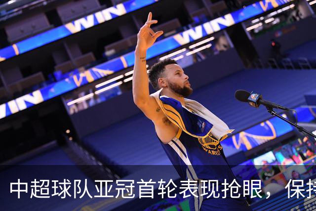 中超球队亚冠首轮表现抢眼，保持不败战绩