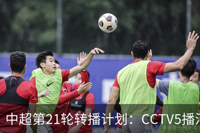 中超第21轮转播计划：CCTV5播河南vs英博，CCTV16播泰山vs海港