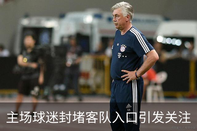 主场球迷封堵客队入口引发关注