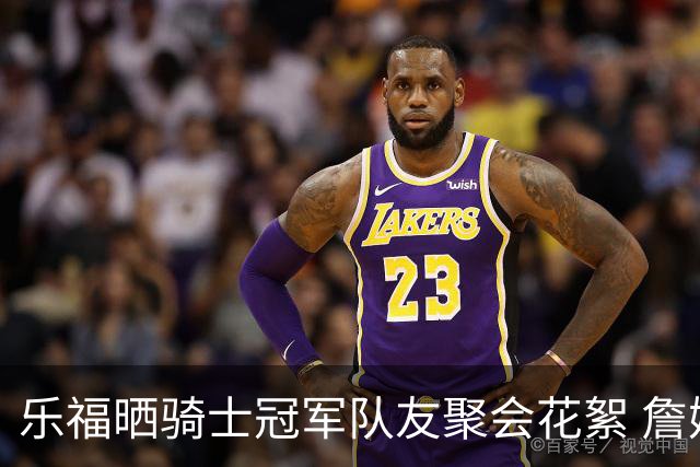 乐福晒骑士冠军队友聚会花絮 詹姆斯端着酒杯面对镜头怪叫