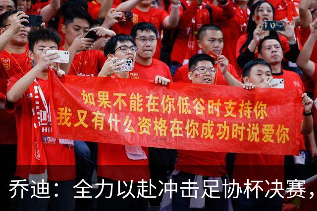 乔迪：全力以赴冲击足协杯决赛，争夺冠军