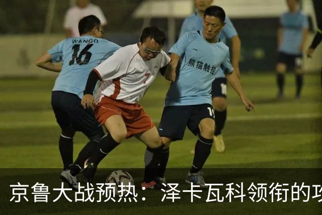 京鲁大战预热：泽卡瓦科领衔的攻击线全面爆发 国安各赛事三连胜