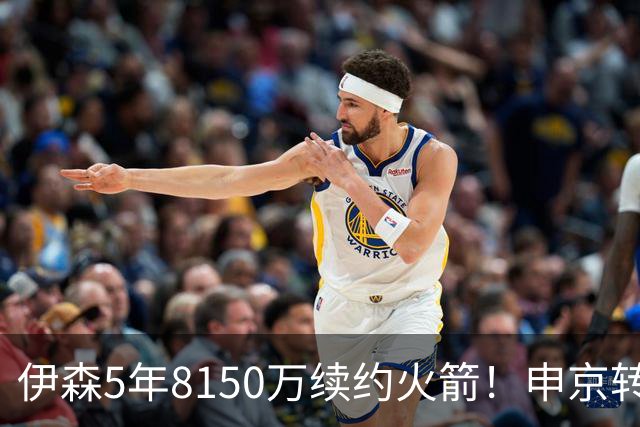 伊森5年8150万续约火箭！申京转发祝贺：Yessirr💸💸