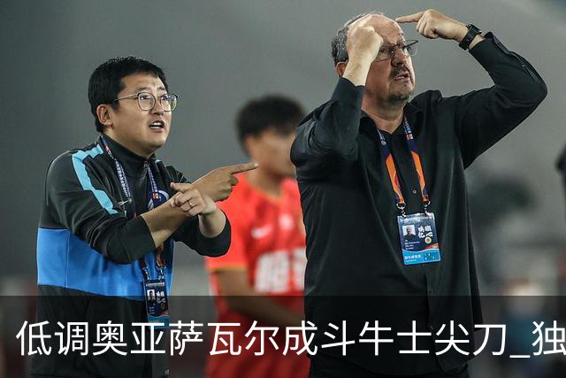 低调奥亚萨瓦尔成斗牛士尖刀 独进4球近四届最强表现