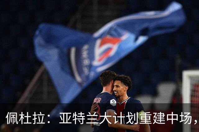 佩杜拉：亚特兰大计划重建中场，有意引进亚沙里、里奇