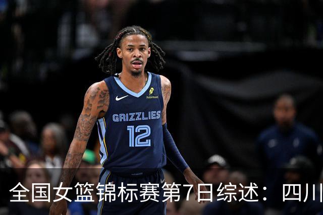 全国女篮锦标赛第7日综述：四川领跑积分榜 焦点对决河南吞下一败