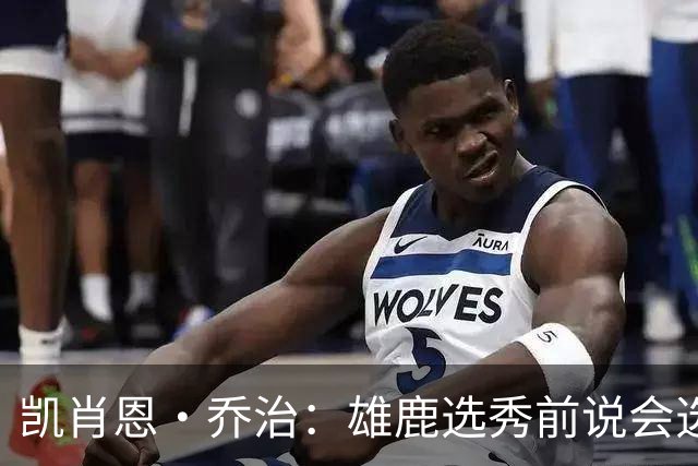 凯肖恩·乔治：雄鹿选秀前说会选我 但他们最终选了AJ·约翰逊