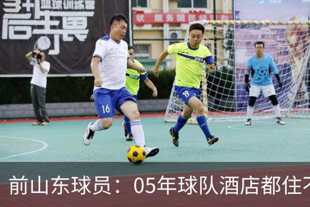 前山东球员：05年球队酒店都住不起了 是巩晓彬解困并团结大家
