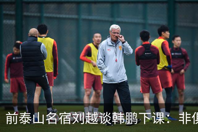 前泰山名宿刘越谈韩鹏下课：非俱乐部原因，队员和教练互不信任