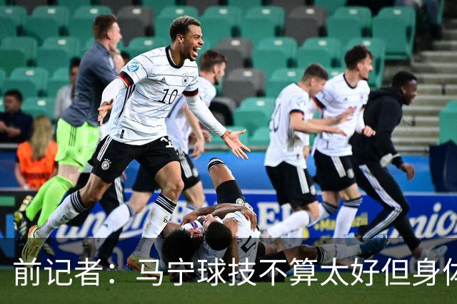 前记者：马宁球技不算太好但身体优势明显，平时很礼貌讲话也客气