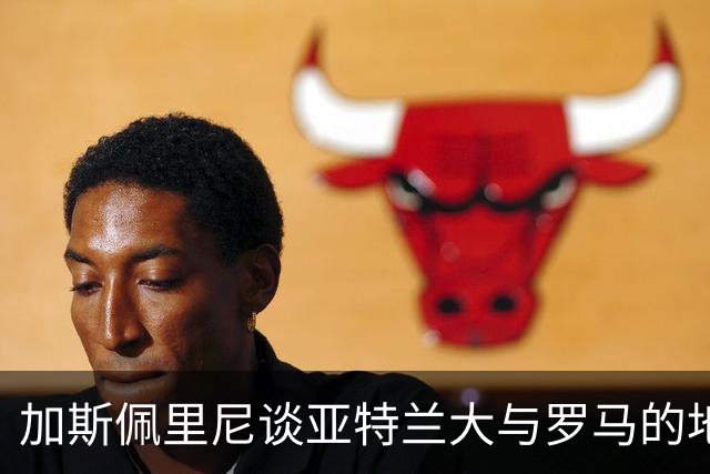 加斯佩里尼谈亚特兰大与罗马的地位变化