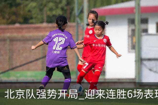 北京队强势开局 迎来连胜6场表现令人瞩目