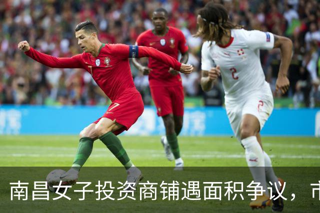 南昌女子投资商铺遇面积争议，市监局已介入调查