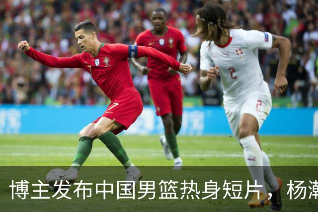 博主发布中国男篮热身短片，杨瀚森投篮训练曝光