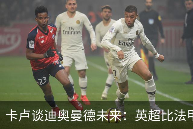卡卢谈迪奥曼德未来：英超比法甲更锻炼人，但去巴黎能赢得一切