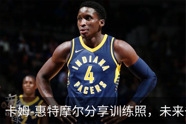 卡姆-惠特摩尔分享训练照，未来去向仍待确认