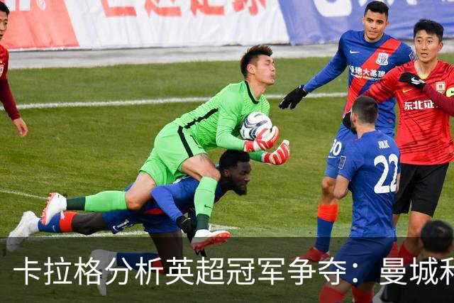 卡拉格分析英超冠军争夺：曼城和阿森纳拔得头筹