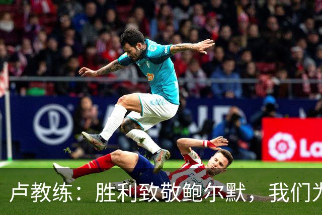 卢教练：胜利致敬鲍尔默，我们为他而战
