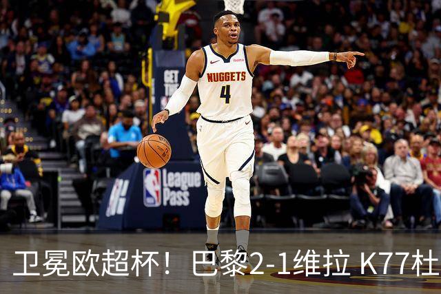 卫冕欧超杯！巴黎2-1维拉 K77杜埃破门登贝莱替补送助攻