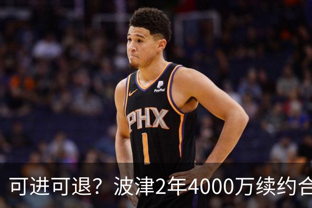 可进可退？波津2年4000万续约合同每个赛季都只有300万保障