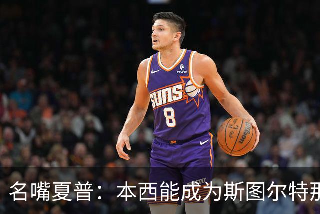 名嘴夏普：本西能成为斯图尔特那类球员吗 我猜他只会钓鱼
