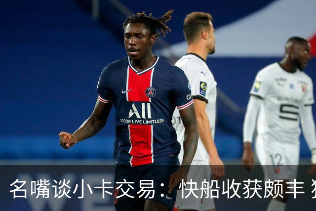 名嘴谈小卡交易：快船收获颇丰 猛龙期待他带领球队突破首轮大关
