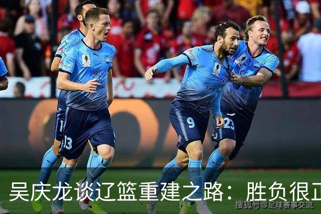 吴庆龙谈辽篮重建之路：胜负很正常 需要快速完成新老交替