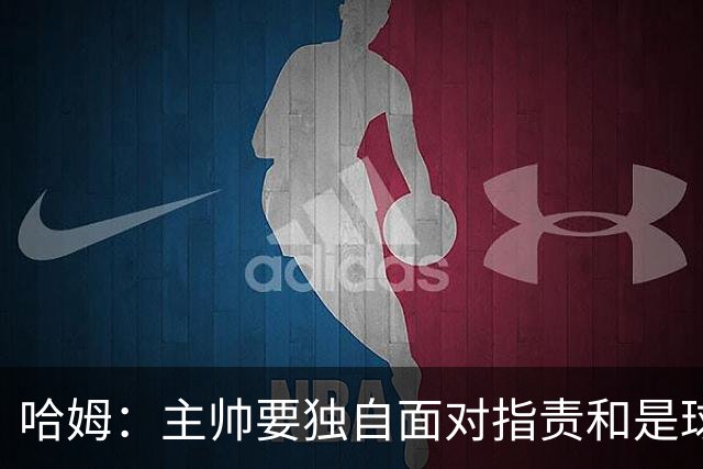 哈姆：主帅要独自面对指责&是球队门面 因此合同上要体现这一点