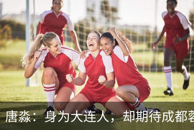 唐淼：身为大连人，却期待成都蓉城取得胜利