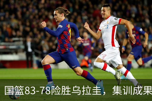 国篮83-78险胜乌拉圭，集训成果初见成效