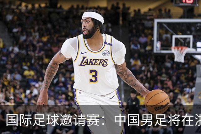 国际足球邀请赛：中国男足将在浙江金华迎战泰国队