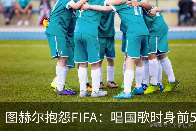 图赫尔抱怨FIFA：唱国歌时身前50个摄影师怼脸，这破坏了我的体验