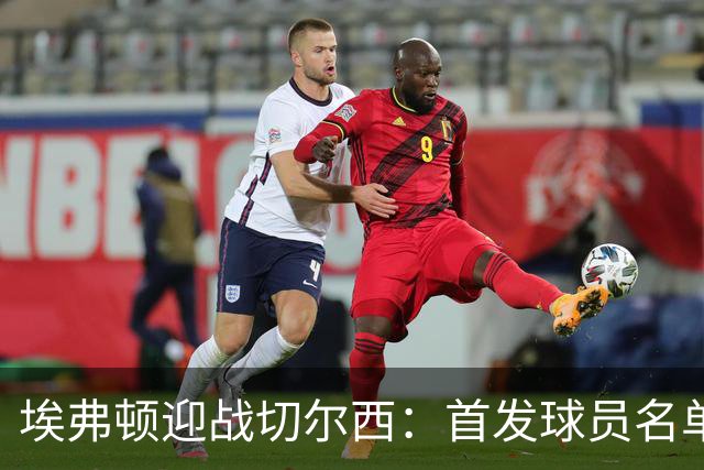 埃弗顿迎战切尔西：首发球员名单揭晓