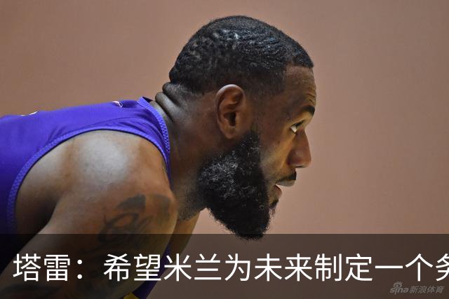 塔雷：希望米兰为未来制定一个务实的规划 那不勒斯请囧叔很明智