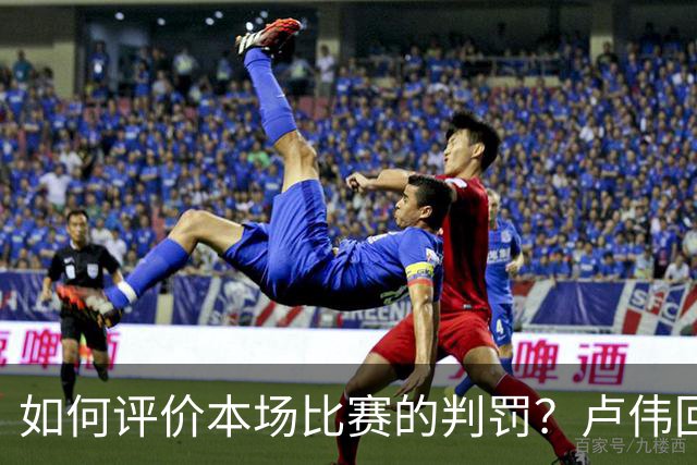 如何评价本场比赛的判罚？卢伟回答说谢谢大家 然后起身离开