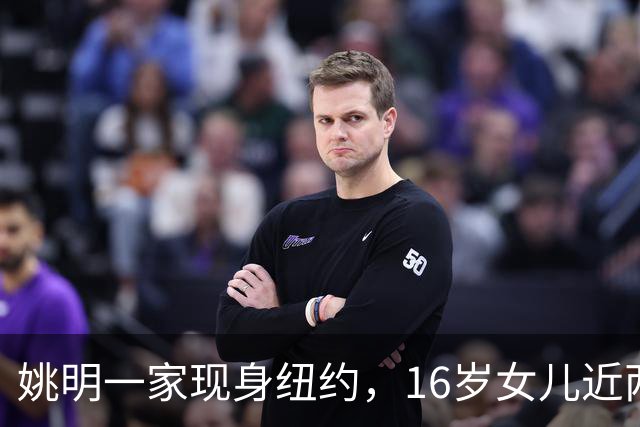 姚明一家现身纽约，16岁女儿近两米高 叶莉气质佳，全家看韩旭比赛