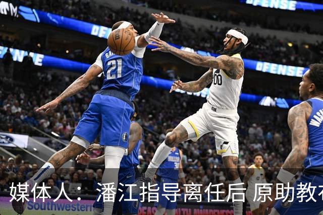 媒体人：潘江指导离任后 原助教布扎斯将接任山西男篮主帅一职