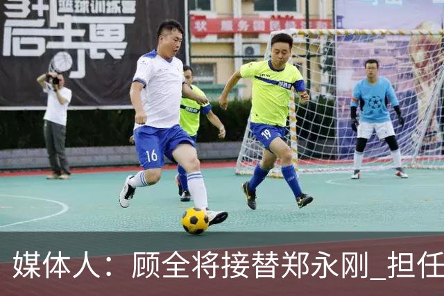 媒体人：顾全将接替郑永刚 担任深圳男篮新任主教练