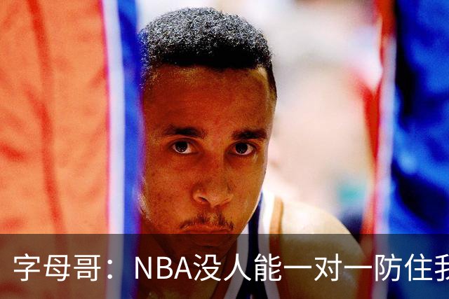 字母哥：NBA没人能一对一防住我 他们通常得用3个人来防